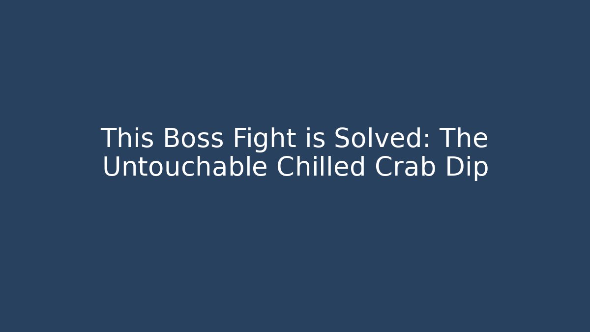 This Boss Fight is Solved: The Untouchable Chilled Crab Dip