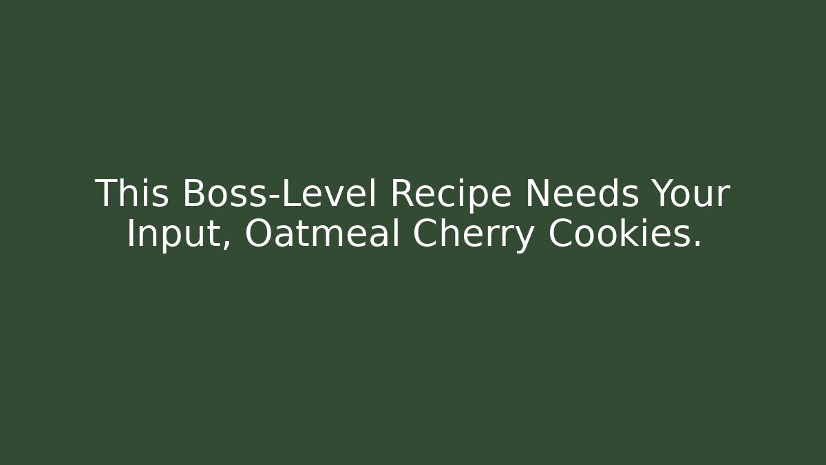 This Boss-Level Recipe Needs Your Input, Oatmeal Cherry Cookies. - The Family Holidays