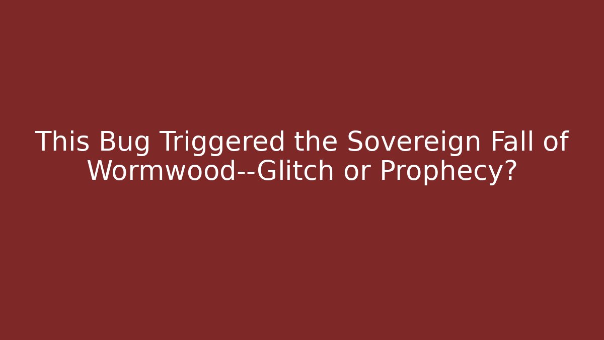 This Bug Triggered the Sovereign Fall of Wormwood—Glitch or Prophecy?