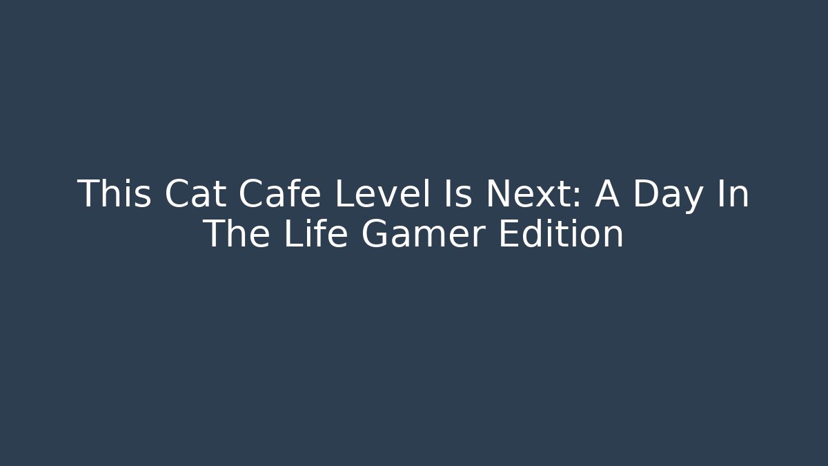 This Cat Cafe Level Is Next: A Day In The Life Gamer Edition