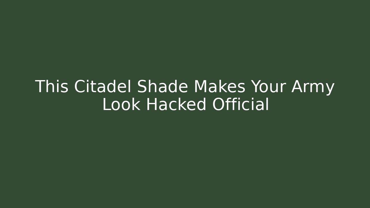 This Citadel Shade Makes Your Army Look Hacked Official - The Family Holidays