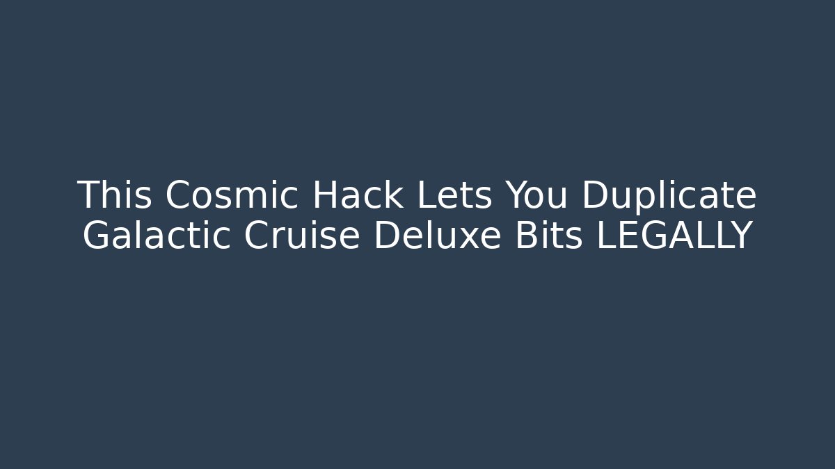 This Cosmic Hack Lets You Duplicate Galactic Cruise Deluxe Bits LEGALLY