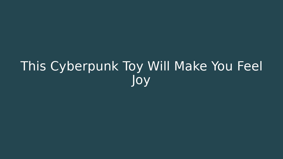 This Cyberpunk Toy Will Make You Feel Joy