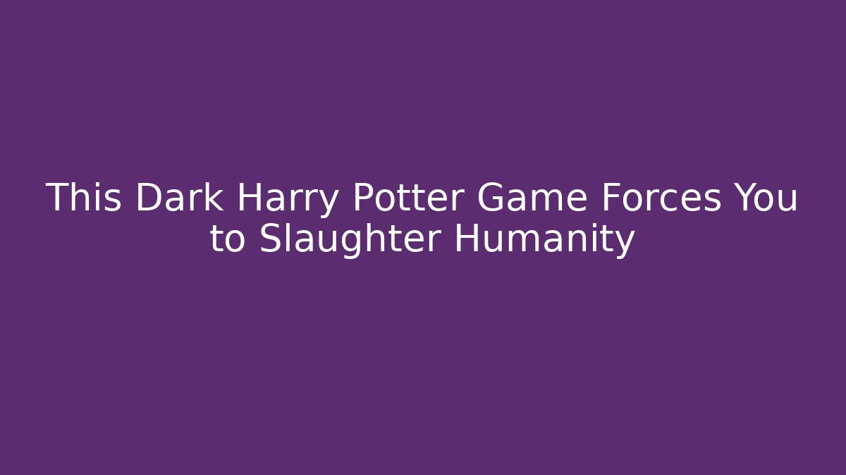 This Dark Harry Potter Game Forces You to Slaughter Humanity