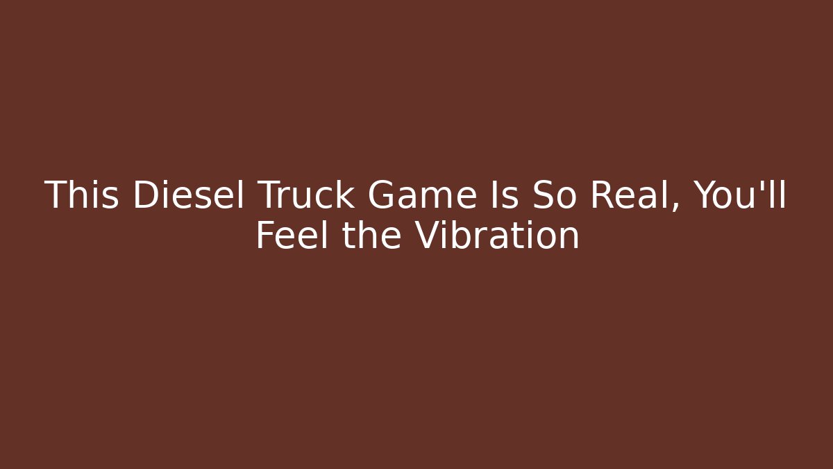This Diesel Truck Game Is So Real, You’ll Feel the Vibration