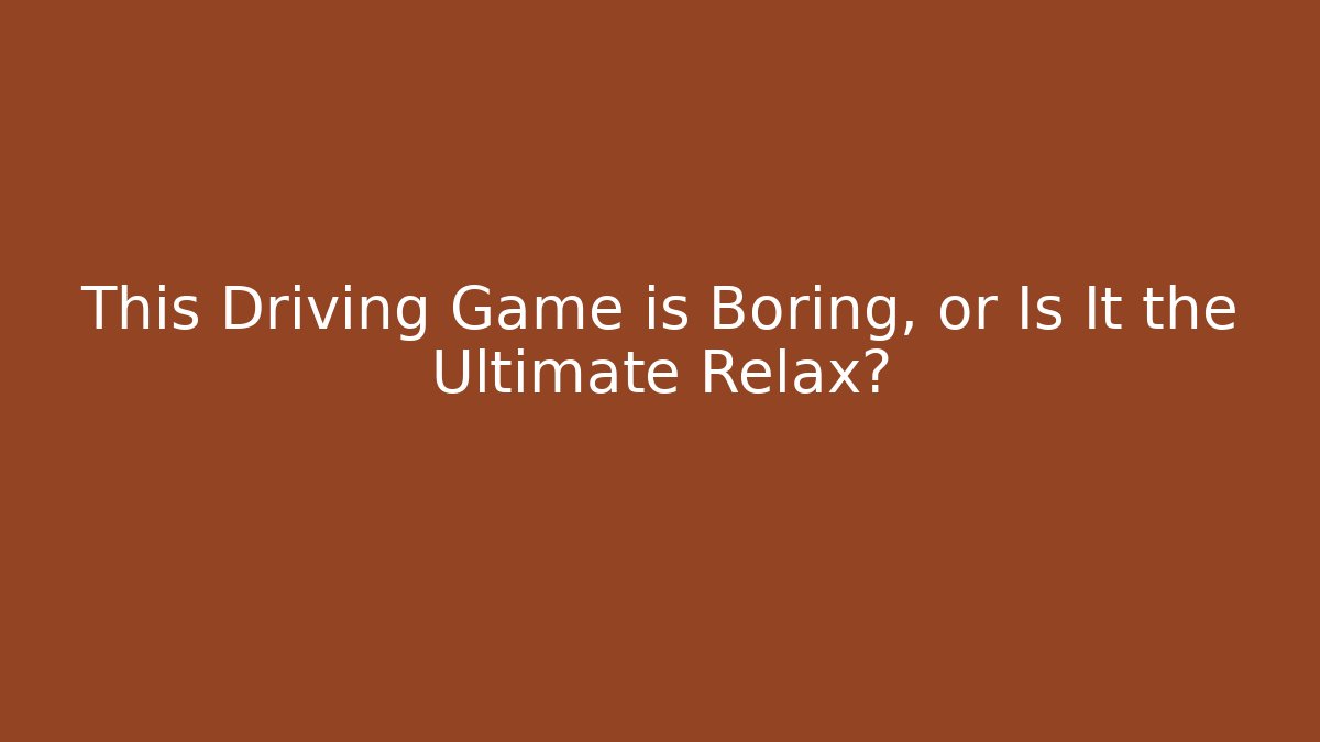 This Driving Game is Boring, or Is It the Ultimate Relax?
