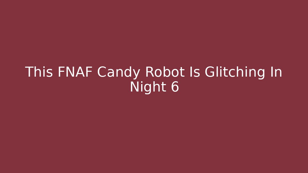 This FNAF Candy Robot Is Glitching In Night 6