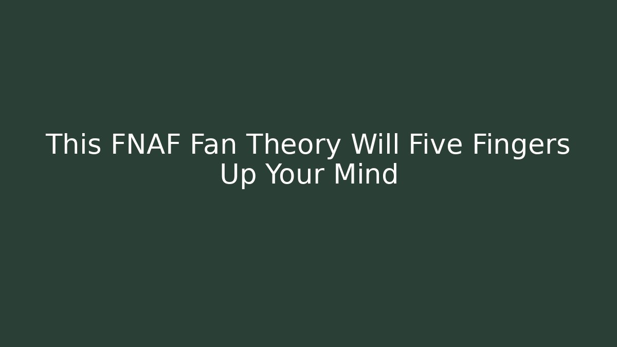 This FNAF Fan Theory Will Five Fingers Up Your Mind