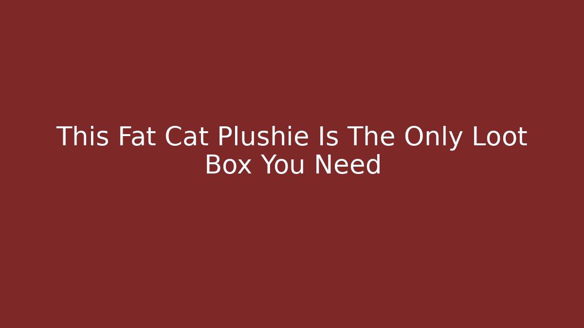 This Fat Cat Plushie Is The Only Loot Box You Need