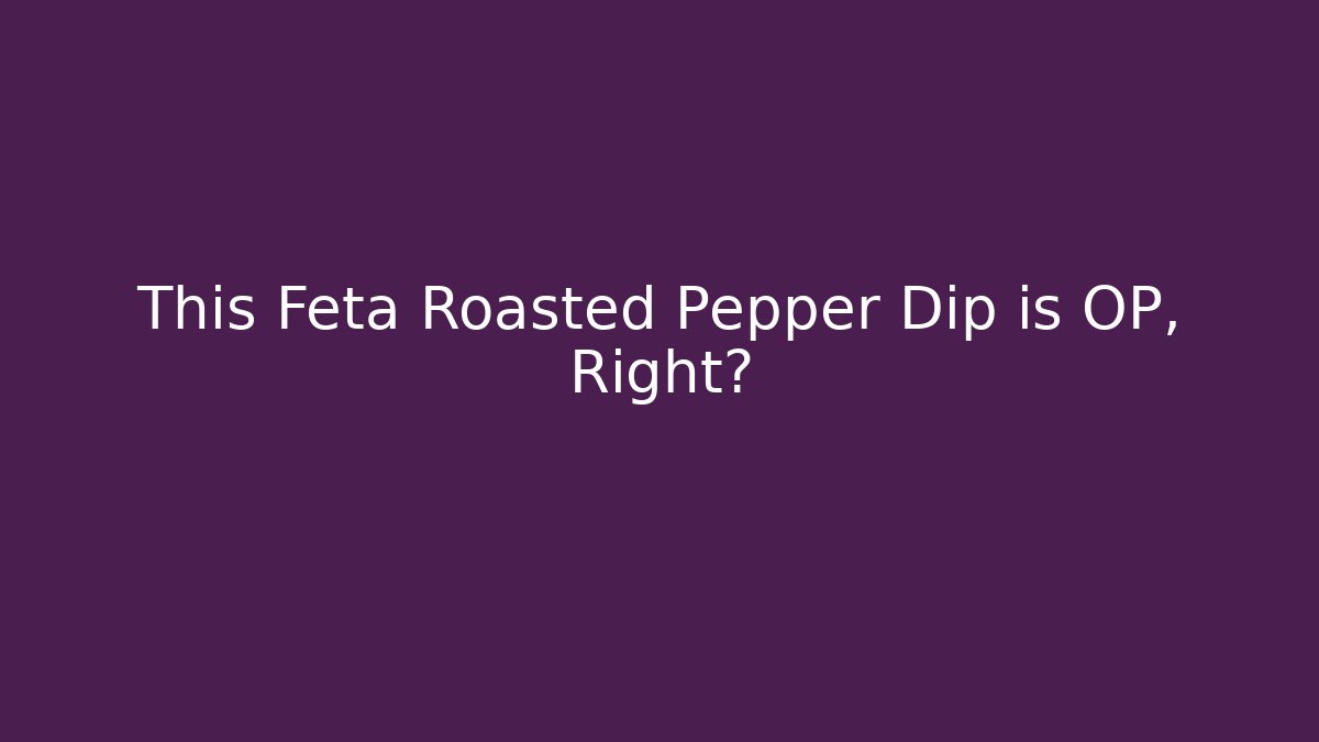 This Feta Roasted Pepper Dip is OP, Right?