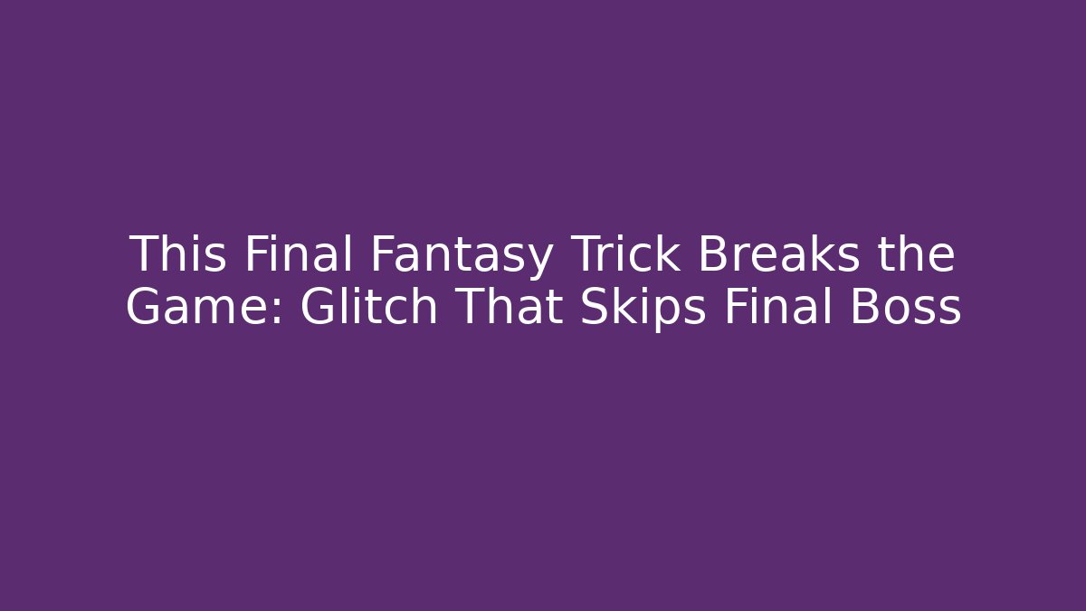 This Final Fantasy Trick Breaks the Game: Glitch That Skips Final Boss - The Family Holidays