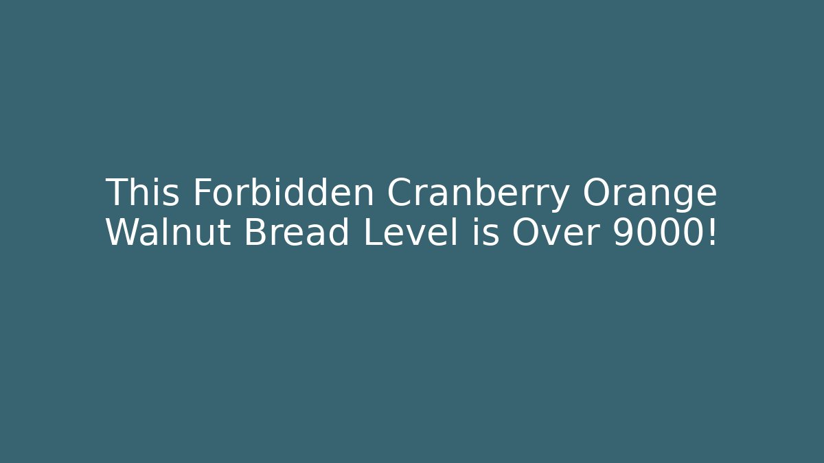 This Forbidden Cranberry Orange Walnut Bread Level is Over 9000!
