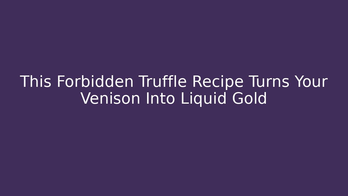 This Forbidden Truffle Recipe Turns Your Venison Into Liquid Gold