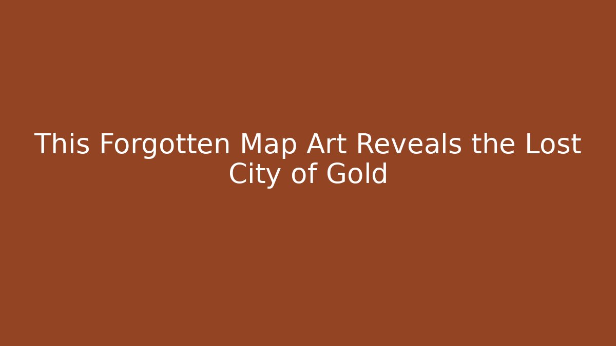 This Forgotten Map Art Reveals the Lost City of Gold