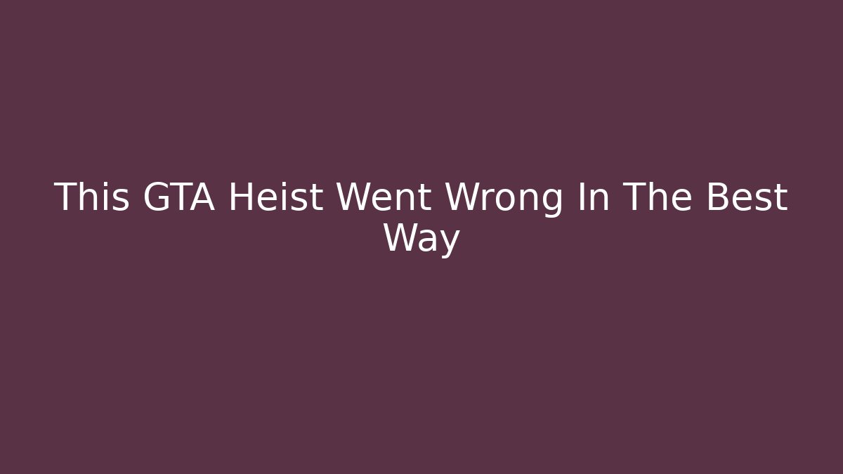 This GTA Heist Went Wrong In The Best Way