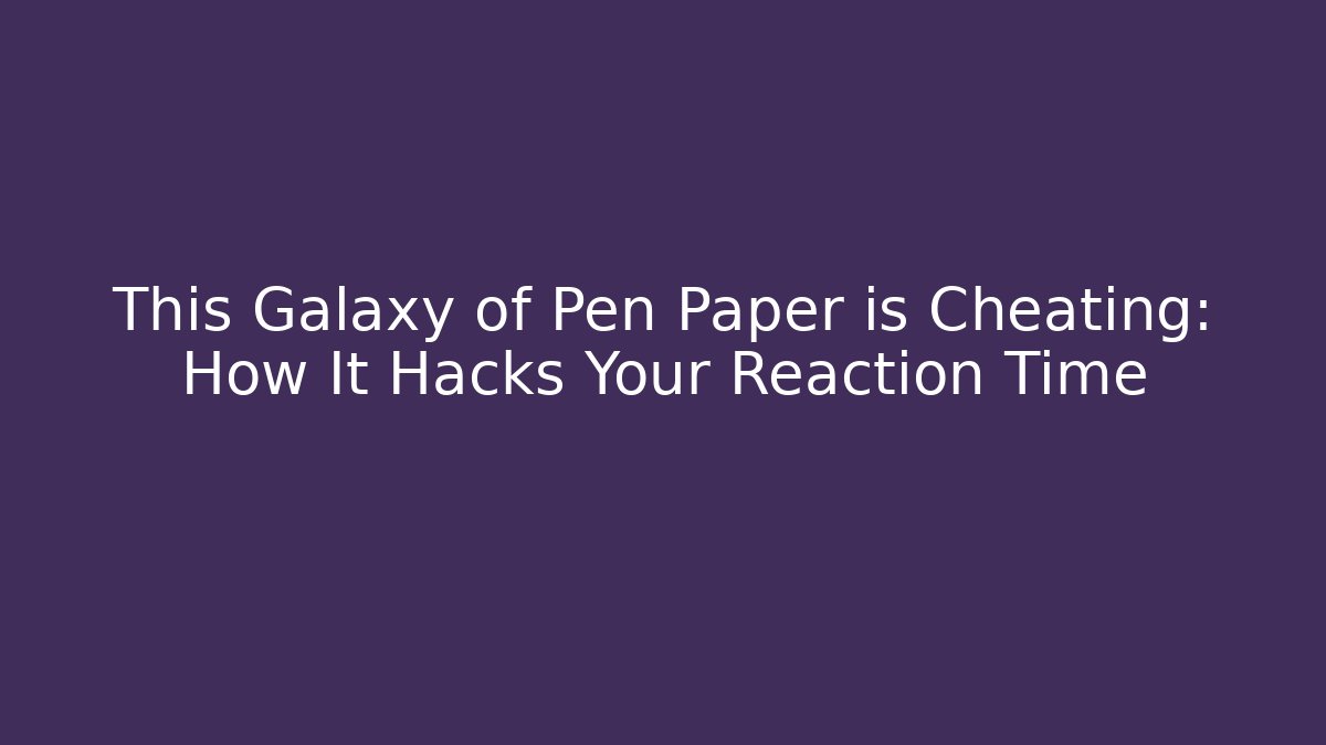 This Galaxy of Pen Paper is Cheating: How It Hacks Your Reaction Time