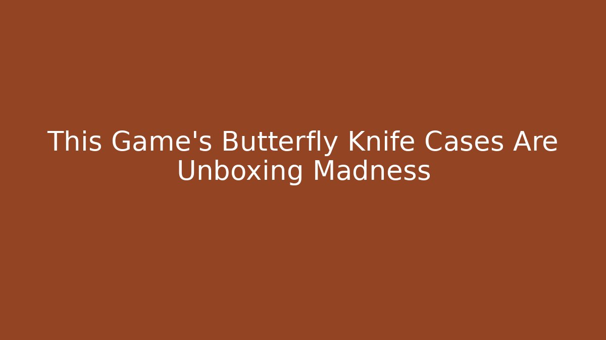 This Game's Butterfly Knife Cases Are Unboxing Madness