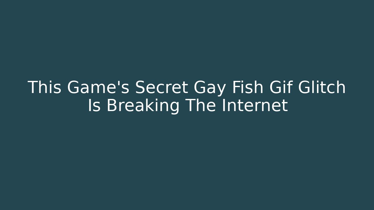 This Game's Secret Gay Fish Gif Glitch Is Breaking The Internet - The Family Holidays