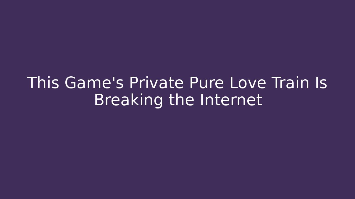 This Game’s Private Pure Love Train Is Breaking the Internet