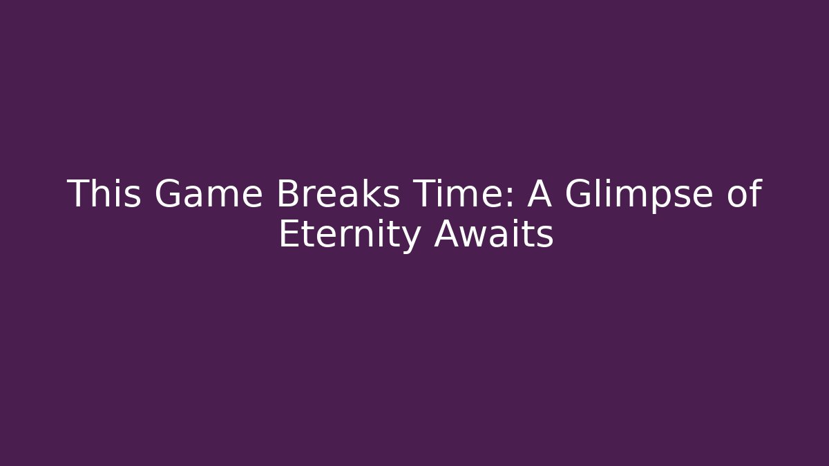 This Game Breaks Time: A Glimpse of Eternity Awaits