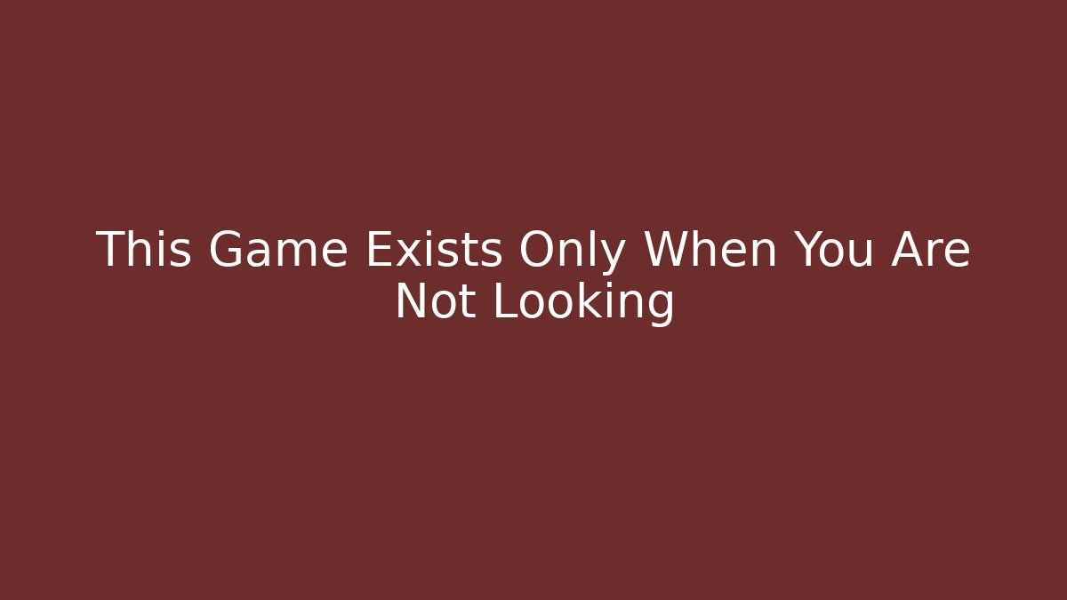This Game Exists Only When You Are Not Looking