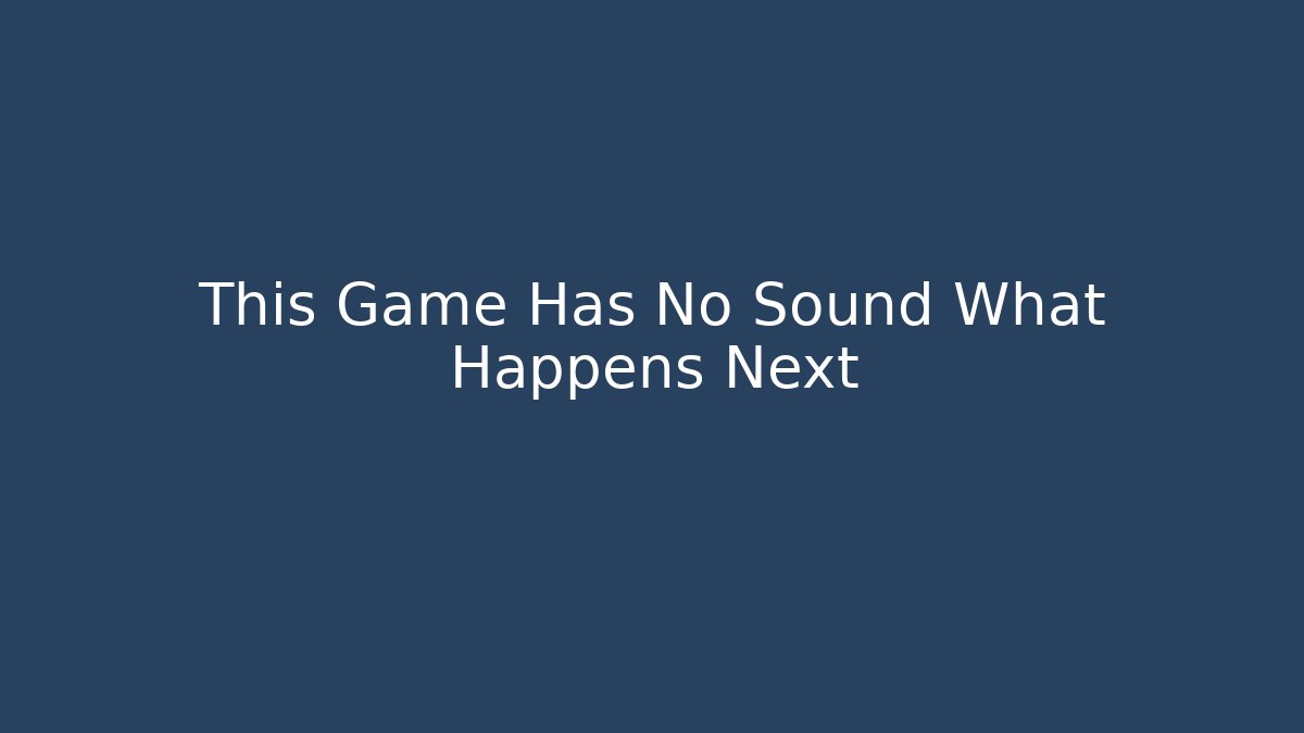 This Game Has No Sound What Happens Next