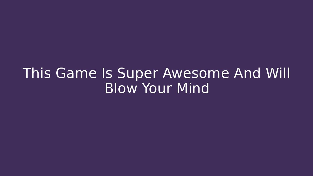 This Game Is Super Awesome And Will Blow Your Mind