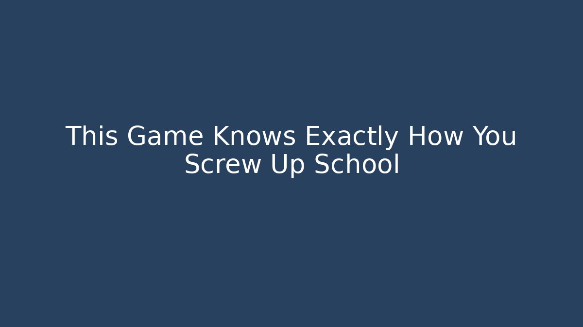 This Game Knows Exactly How You Screw Up School