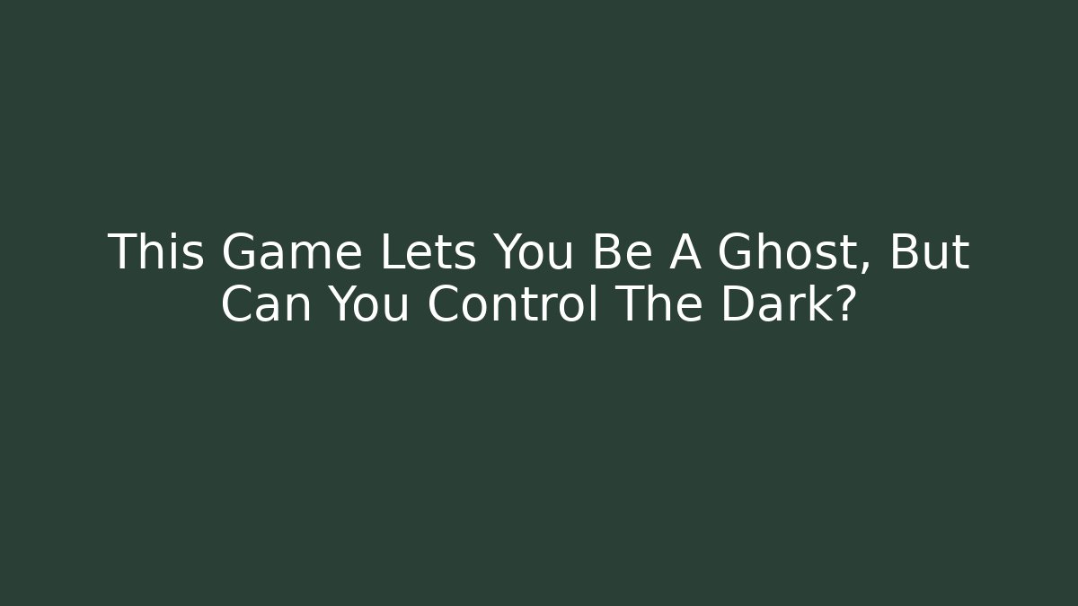 This Game Lets You Be A Ghost, But Can You Control The Dark?