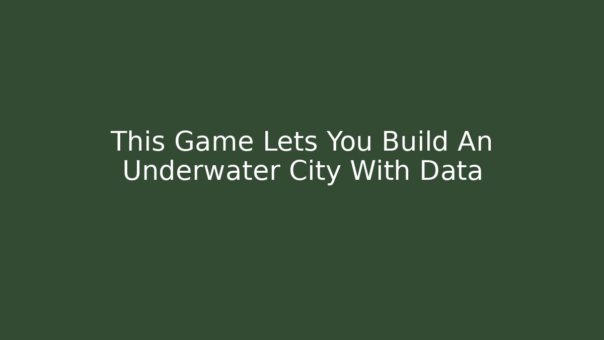 This Game Lets You Build An Underwater City With Data - The Family Holidays