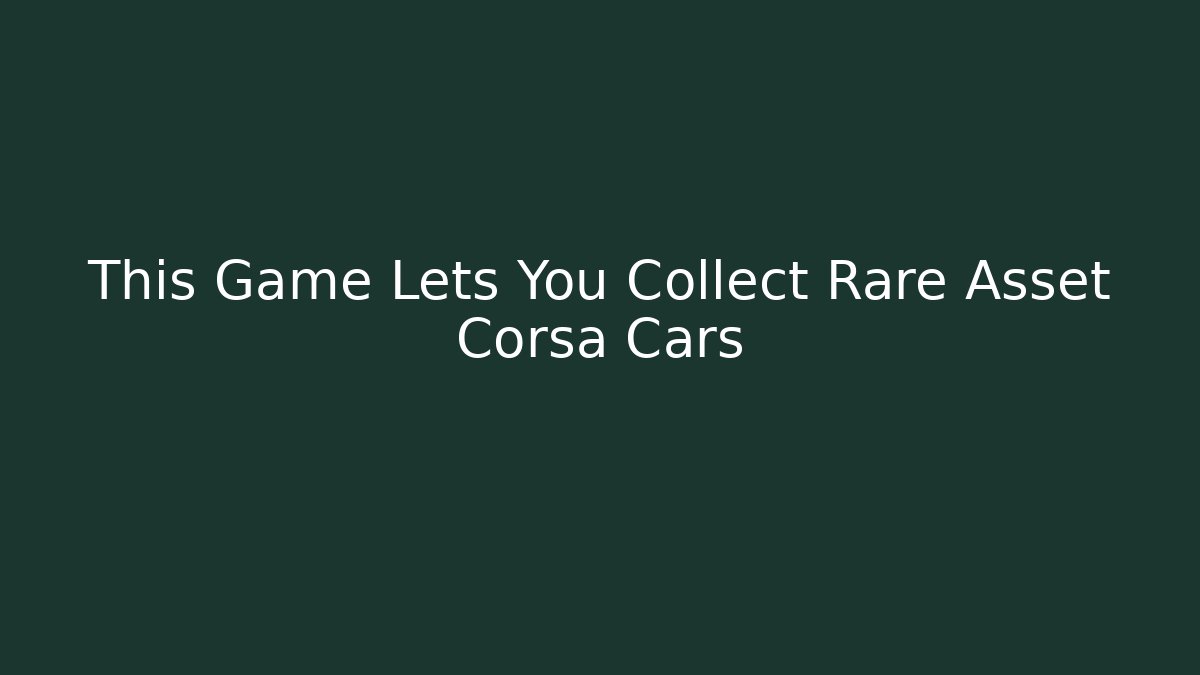 This Game Lets You Collect Rare Asset Corsa Cars