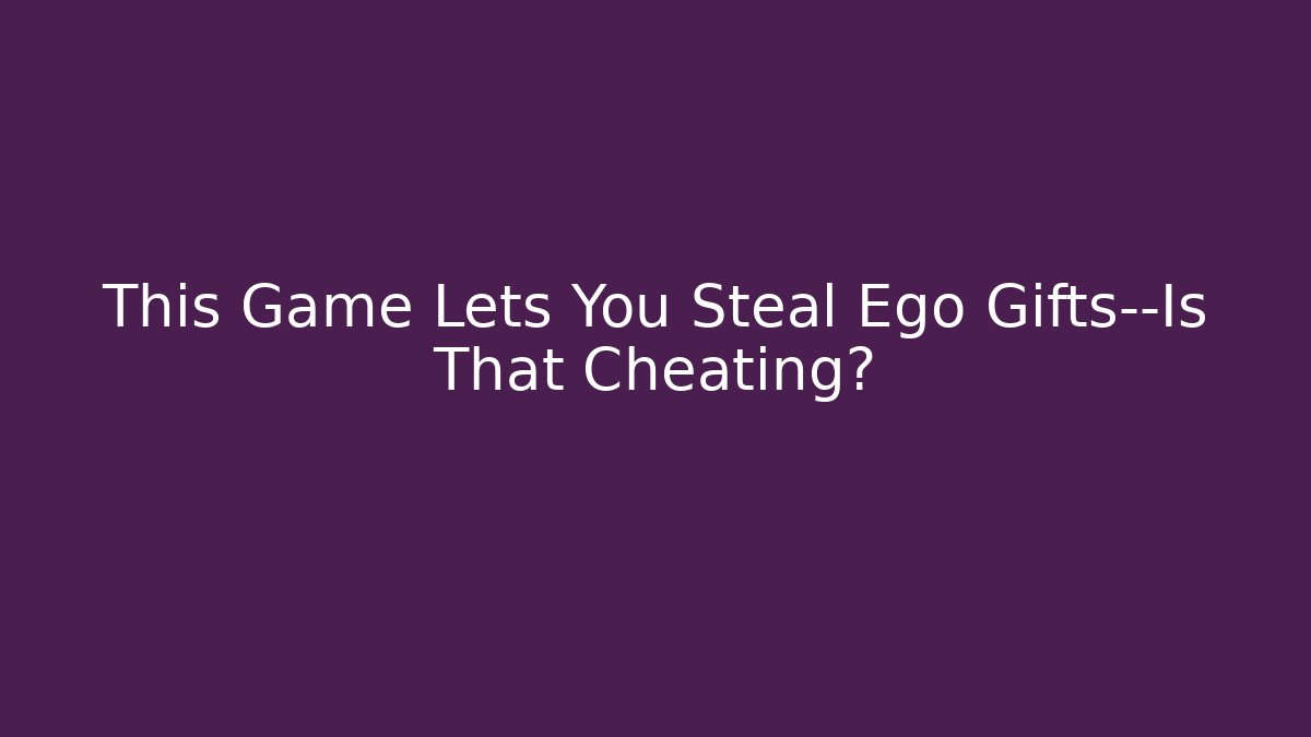 This Game Lets You Steal Ego Gifts—Is That Cheating?