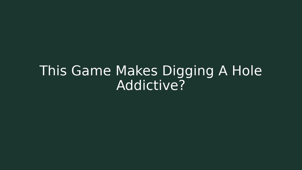 This Game Makes Digging A Hole Addictive?