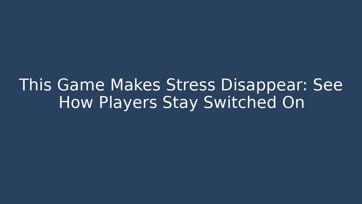This Game Makes Stress Disappear: See How Players Stay Switched On
