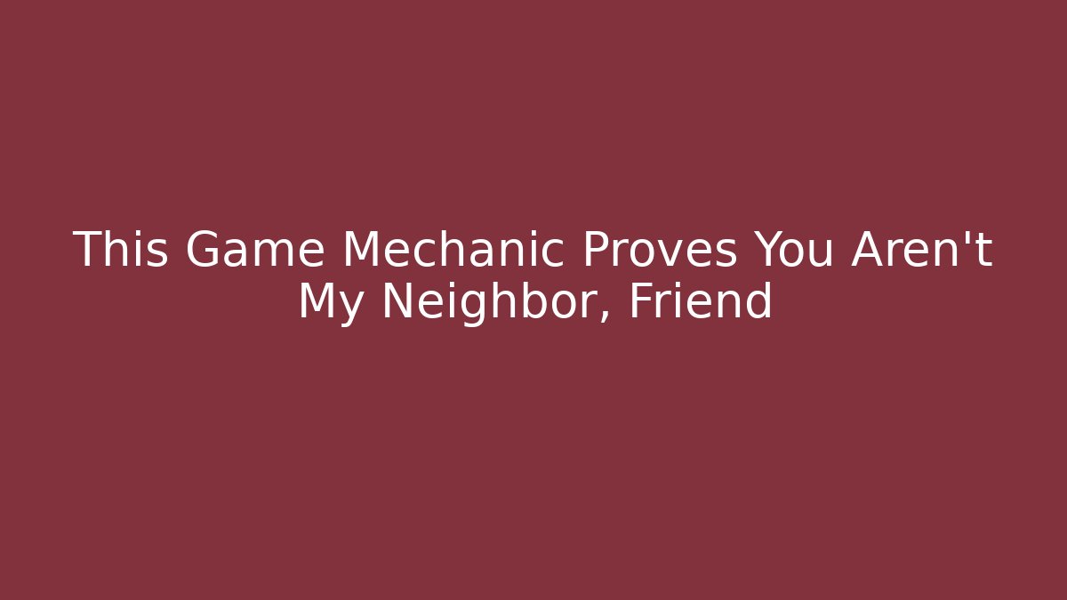 This Game Mechanic Proves You Aren't My Neighbor, Friend