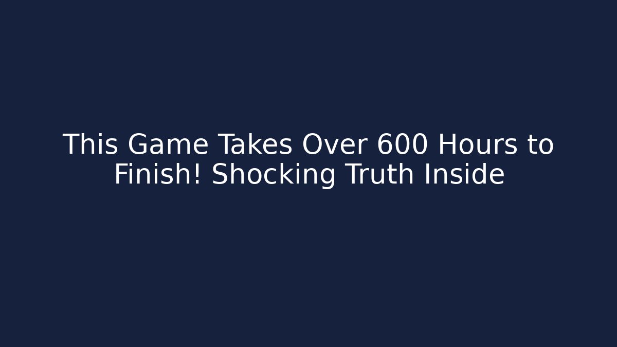 This Game Takes Over 600 Hours to Finish! Shocking Truth Inside