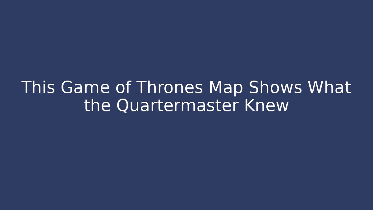 This Game of Thrones Map Shows What the Quartermaster Knew
