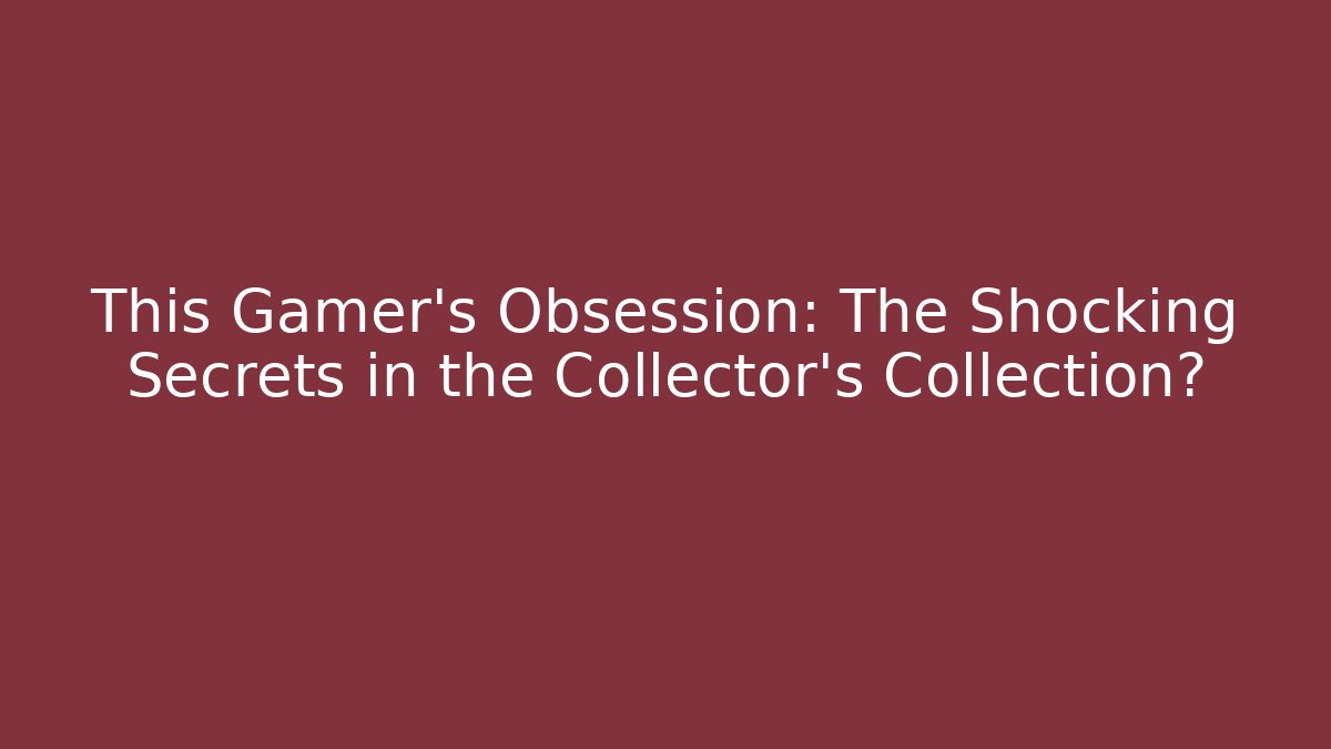 This Gamer's Obsession: The Shocking Secrets in the Collector's Collection?