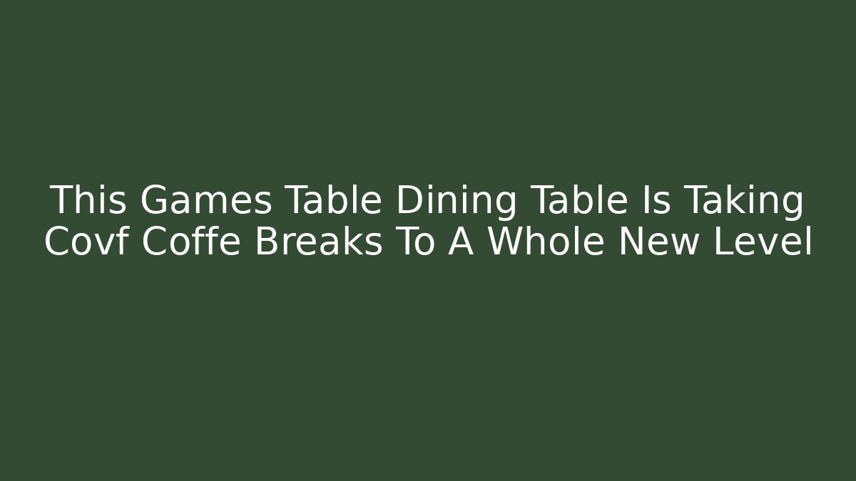 This Games Table Dining Table Is Taking Covf Coffe Breaks To A Whole New Level