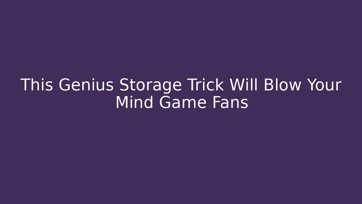 This Genius Storage Trick Will Blow Your Mind Game Fans - The Family Holidays