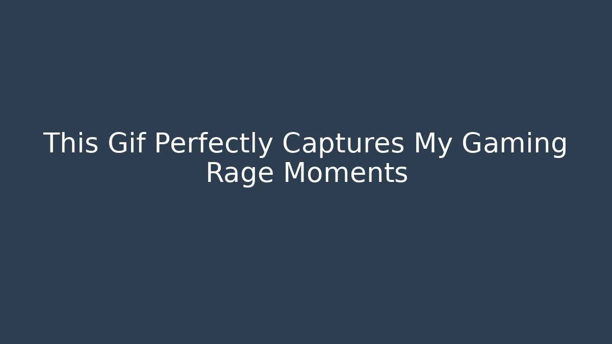 This Gif Perfectly Captures My Gaming Rage Moments - The Family Holidays