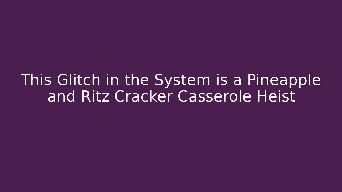 This Glitch in the System is a Pineapple and Ritz Cracker Casserole Heist