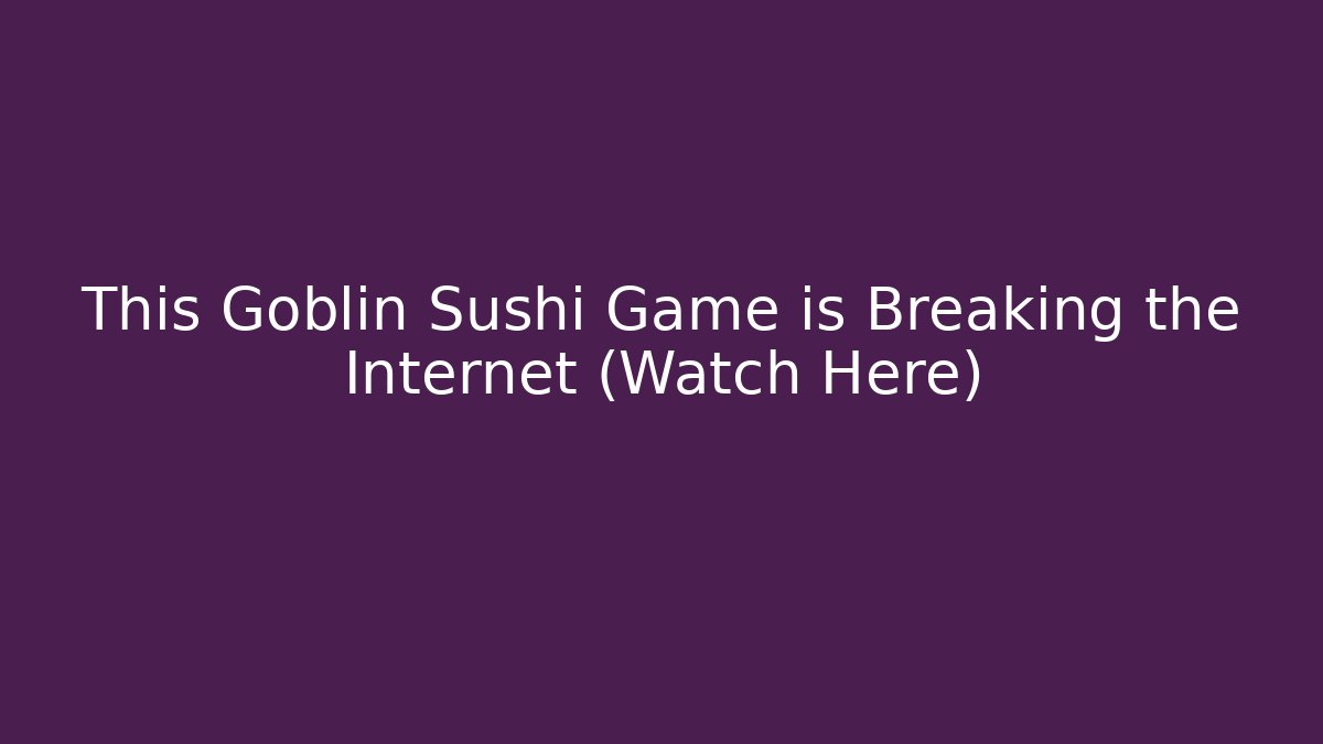 This Goblin Sushi Game is Breaking the Internet (Watch Here)