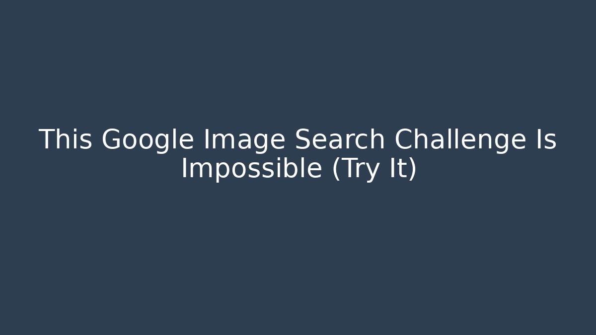 This Google Image Search Challenge Is Impossible (Try It)
