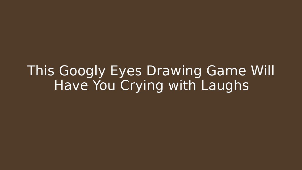 This Googly Eyes Drawing Game Will Have You Crying with Laughs - The Family Holidays