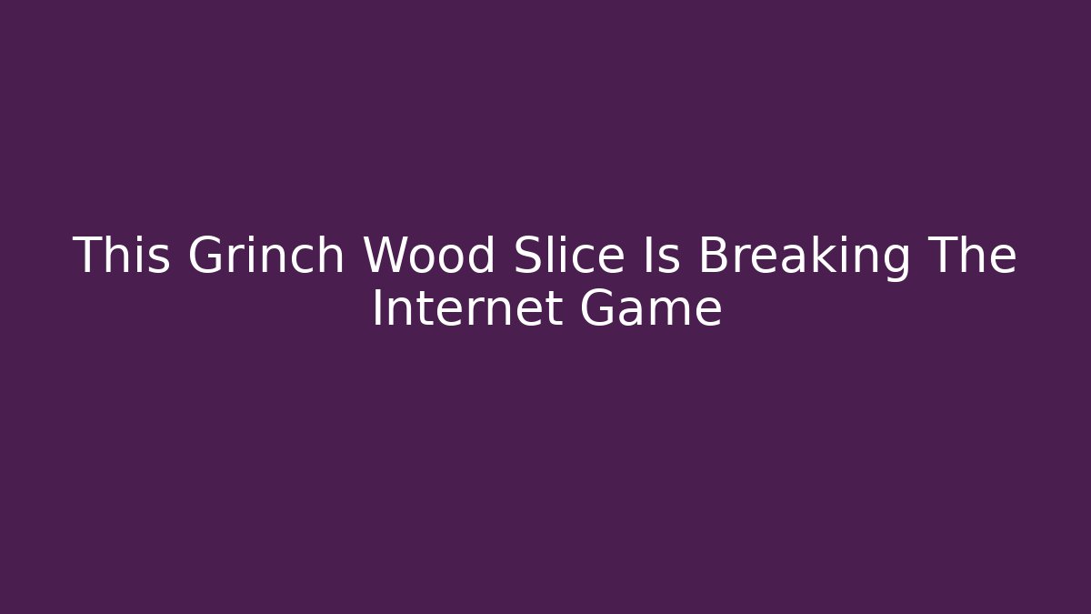 This Grinch Wood Slice Is Breaking The Internet Game - The Family Holidays