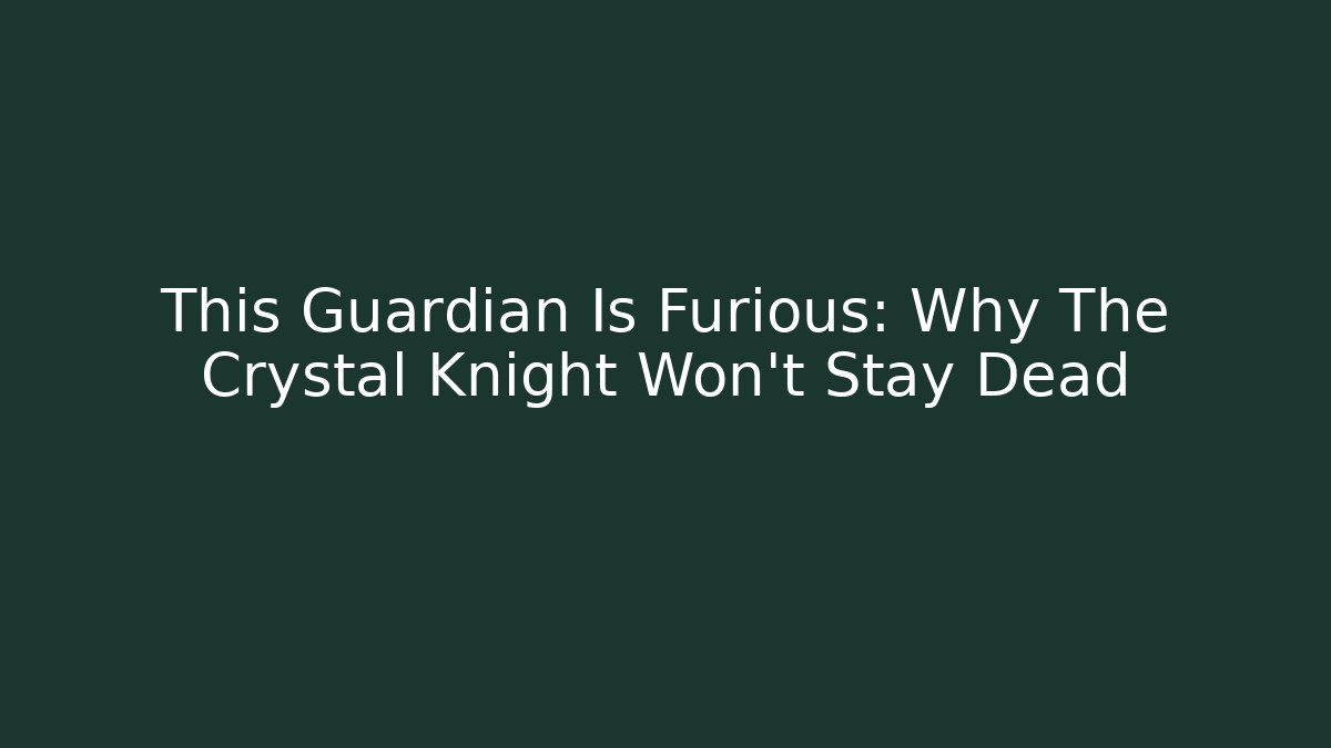 This Guardian Is Furious: Why The Crystal Knight Won't Stay Dead