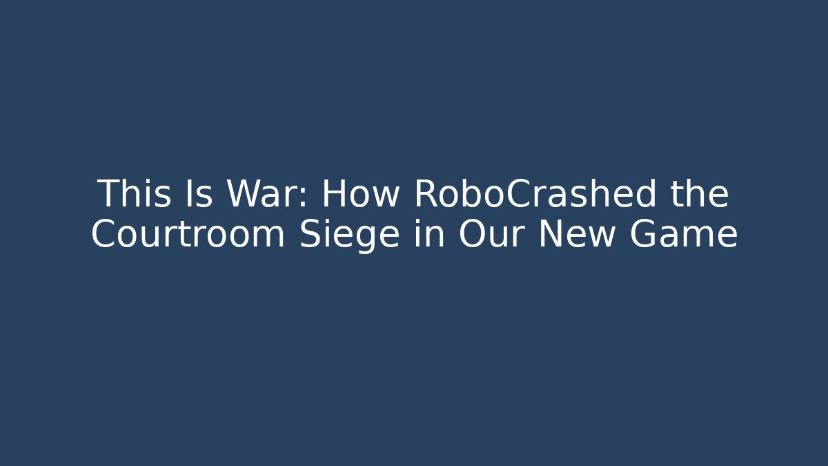 This Is War: How RoboCrashed the Courtroom Siege in Our New Game