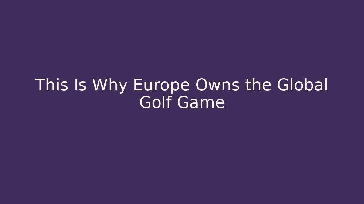 This Is Why Europe Owns the Global Golf Game