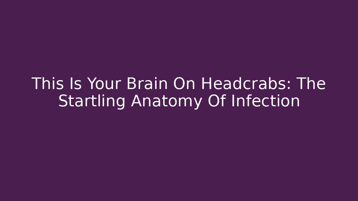 This Is Your Brain On Headcrabs: The Startling Anatomy Of Infection